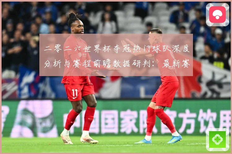 二零二六世界杯夺冠热门球队深度分析与赛程前瞻数据研判：最新赛事动态与深度分析