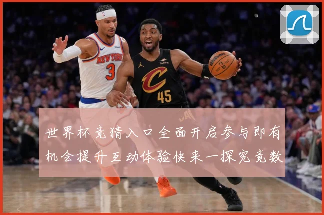 世界杯竞猜入口全面开启参与即有机会提升互动体验快来一探究竟数据研判：最新赛事动态与深度分析