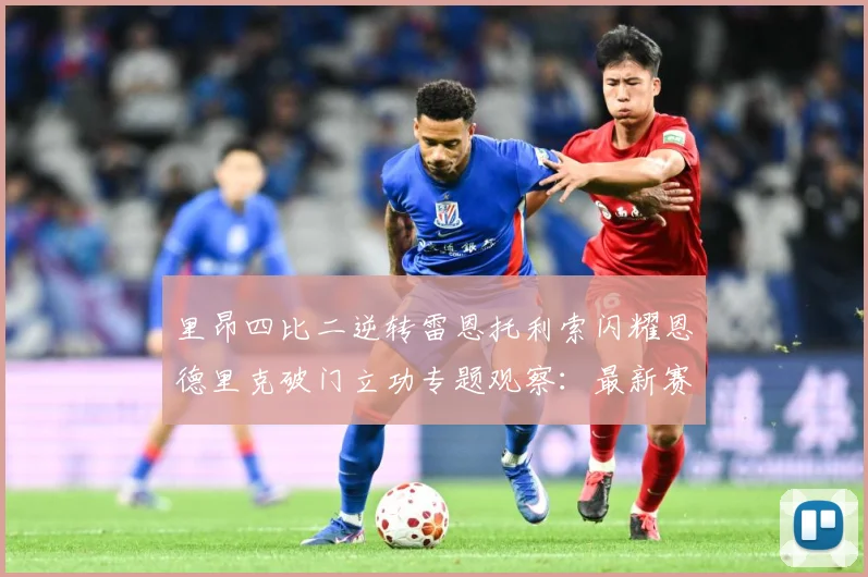 里昂四比二逆转雷恩托利索闪耀恩德里克破门立功专题观察：最新赛事动态与深度分析