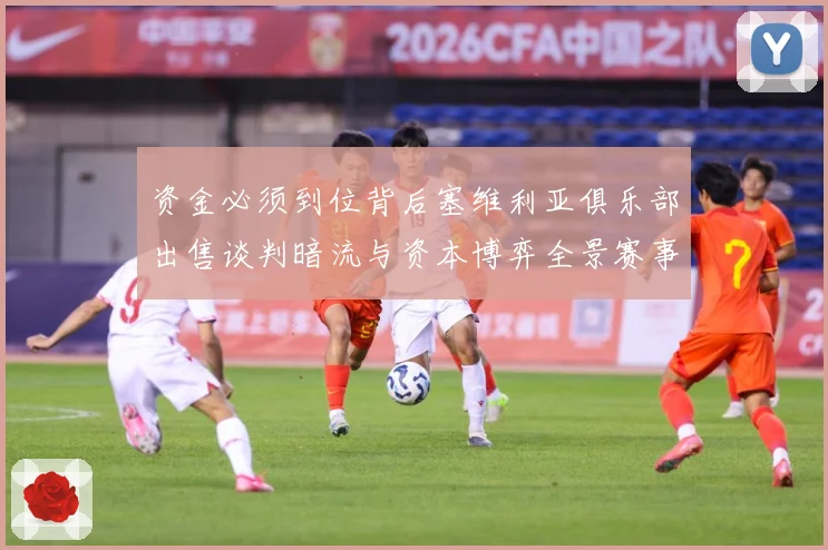 资金必须到位背后塞维利亚俱乐部出售谈判暗流与资本博弈全景赛事前瞻：最新赛事动态与深度分析