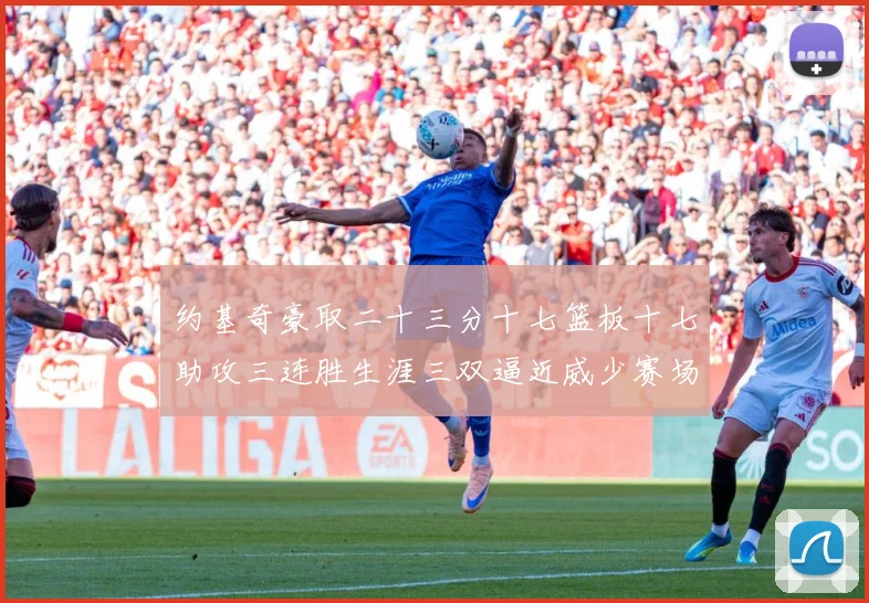 约基奇豪取二十三分十七篮板十七助攻三连胜生涯三双逼近威少赛场复盘：最新赛事动态与深度分析