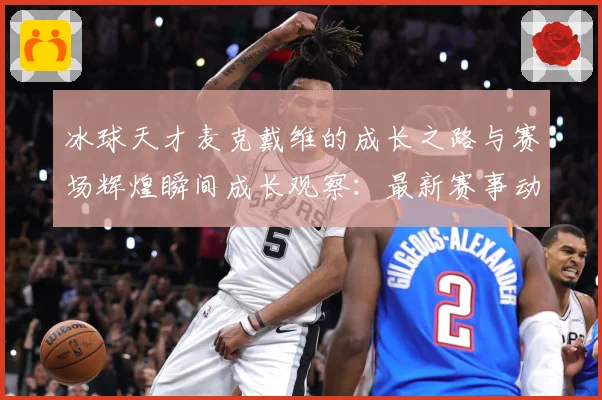 冰球天才麦克戴维的成长之路与赛场辉煌瞬间成长观察：最新赛事动态与深度分析
