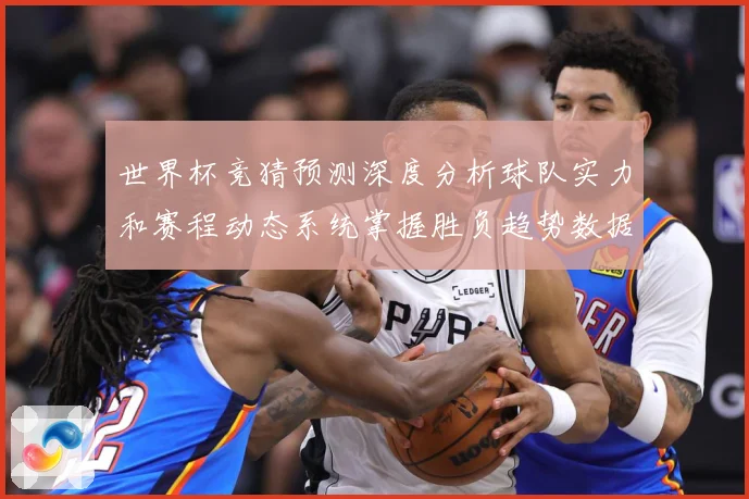 世界杯竞猜预测深度分析球队实力和赛程动态系统掌握胜负趋势数据研判：最新赛事动态与深度分析