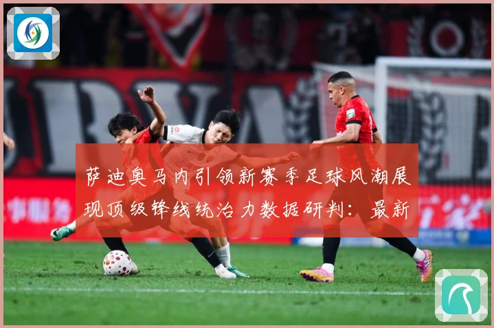 萨迪奥马内引领新赛季足球风潮展现顶级锋线统治力数据研判：最新赛事动态与深度分析