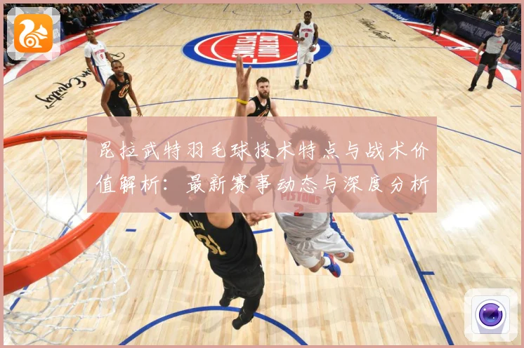 昆拉武特羽毛球技术特点与战术价值解析：最新赛事动态与深度分析