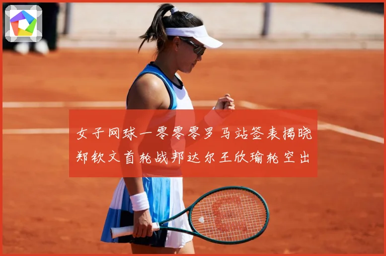 女子网球一零零零罗马站签表揭晓郑钦文首轮战邦达尔王欣瑜轮空出赛场观察：最新赛事动态与深度分析