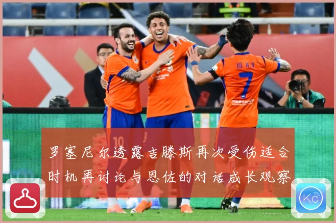 罗塞尼尔透露吉滕斯再次受伤适合时机再讨论与恩佐的对话成长观察：最新赛事动态与深度分析