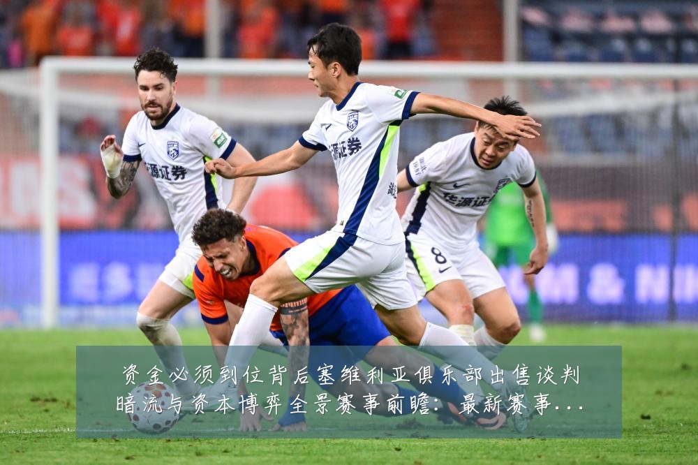 资金必须到位背后塞维利亚俱乐部出售谈判暗流与资本博弈全景赛事前瞻：最新赛事动态与深度分析