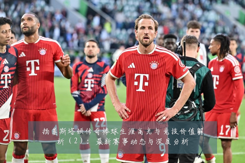 扬基斯塔顿传奇棒球生涯高光与竞技价值解析（2）：最新赛事动态与深度分析