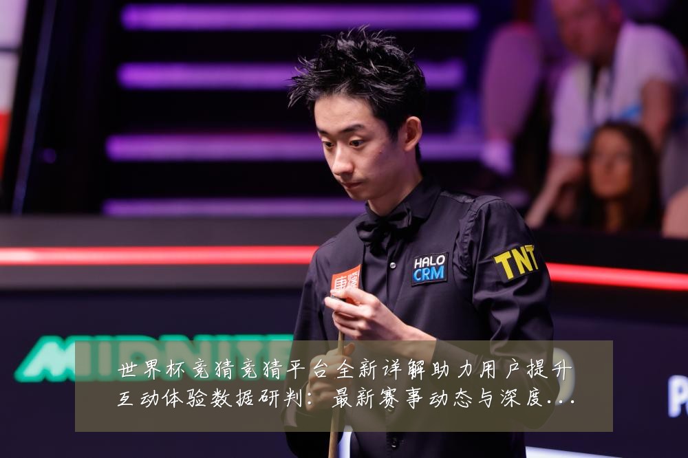 世界杯竞猜竞猜平台全新详解助力用户提升互动体验数据研判:最新赛事动态与深度分析
