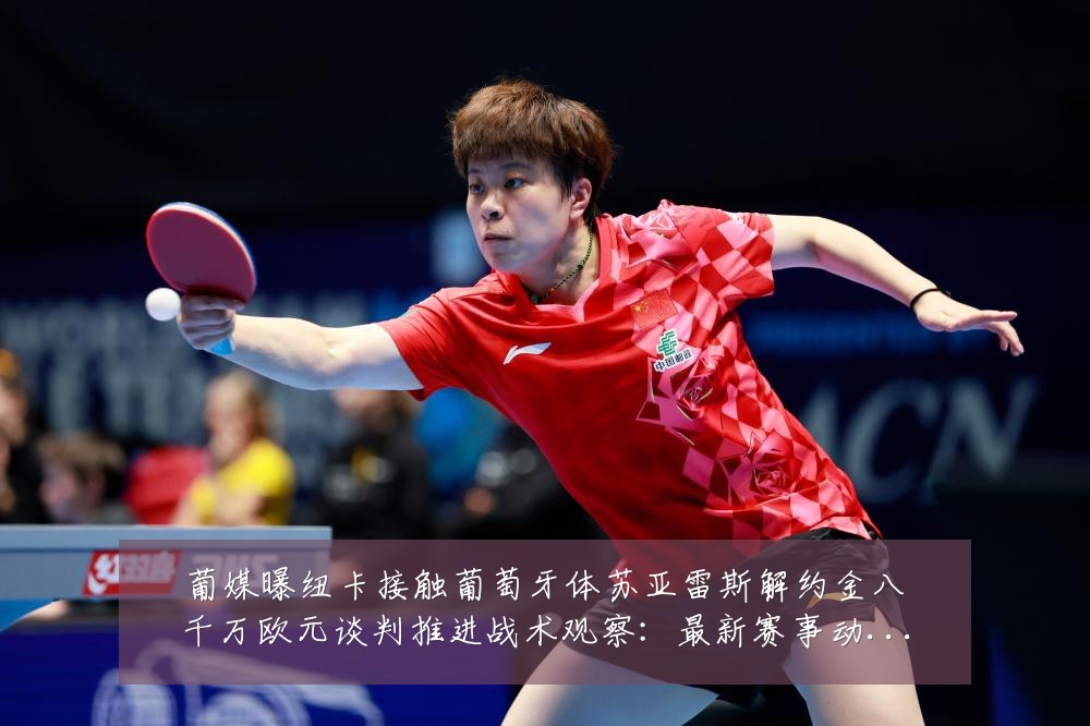 葡媒曝纽卡接触葡萄牙体苏亚雷斯解约金八千万欧元谈判推进战术观察:最新赛事动态与深度分析