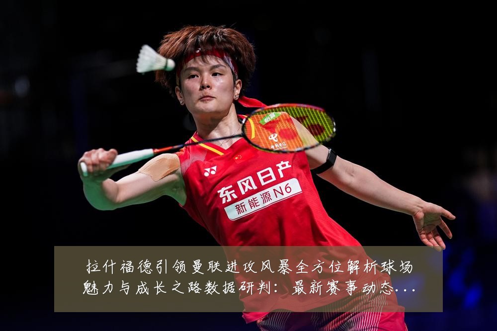 拉什福德引领曼联进攻风暴全方位解析球场魅力与成长之路数据研判:最新赛事动态与深度分析