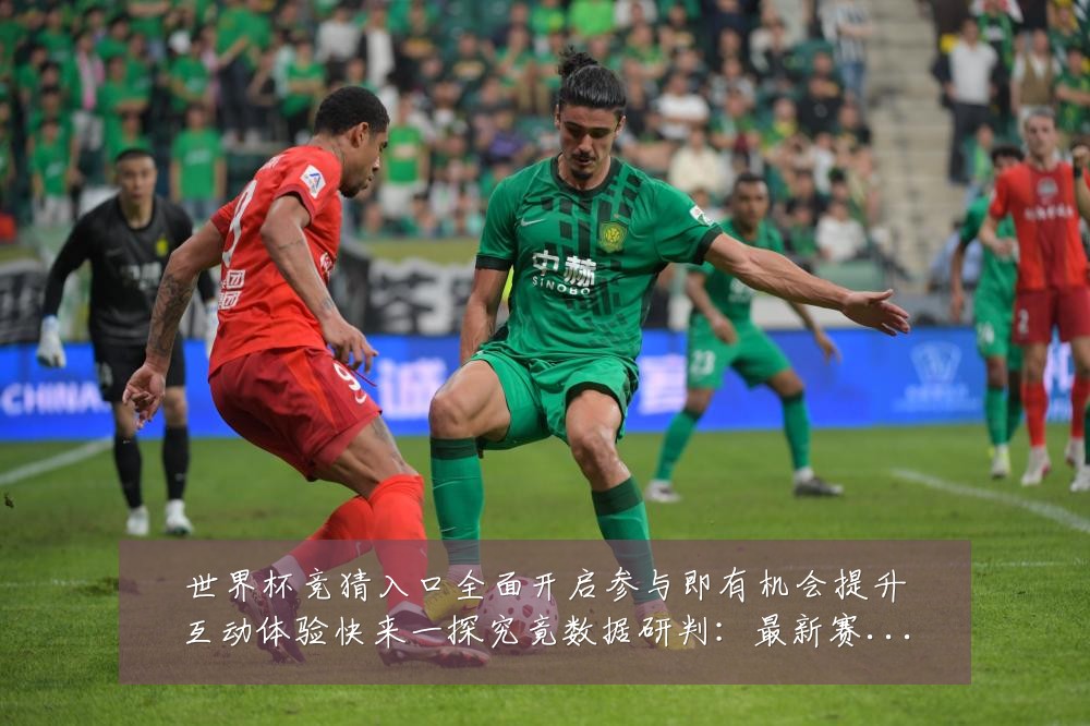 世界杯竞猜入口全面开启参与即有机会提升互动体验快来一探究竟数据研判:最新赛事动态与深度分析