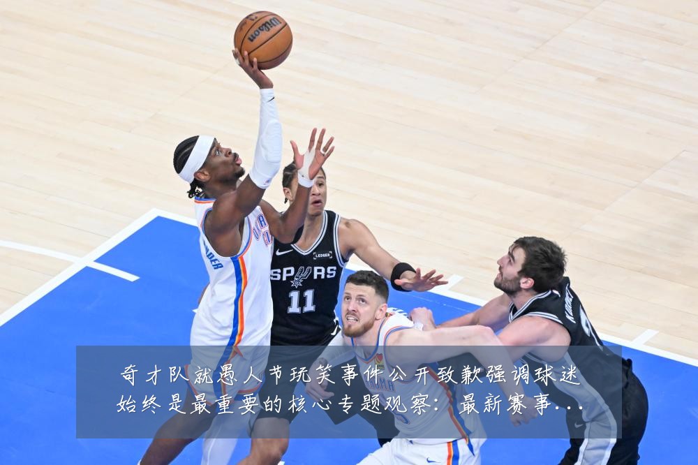奇才队就愚人节玩笑事件公开致歉强调球迷始终是最重要的核心专题观察:最新赛事动态与深度分析