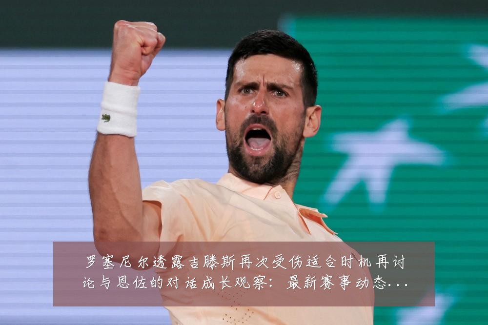 罗塞尼尔透露吉滕斯再次受伤适合时机再讨论与恩佐的对话成长观察:最新赛事动态与深度分析