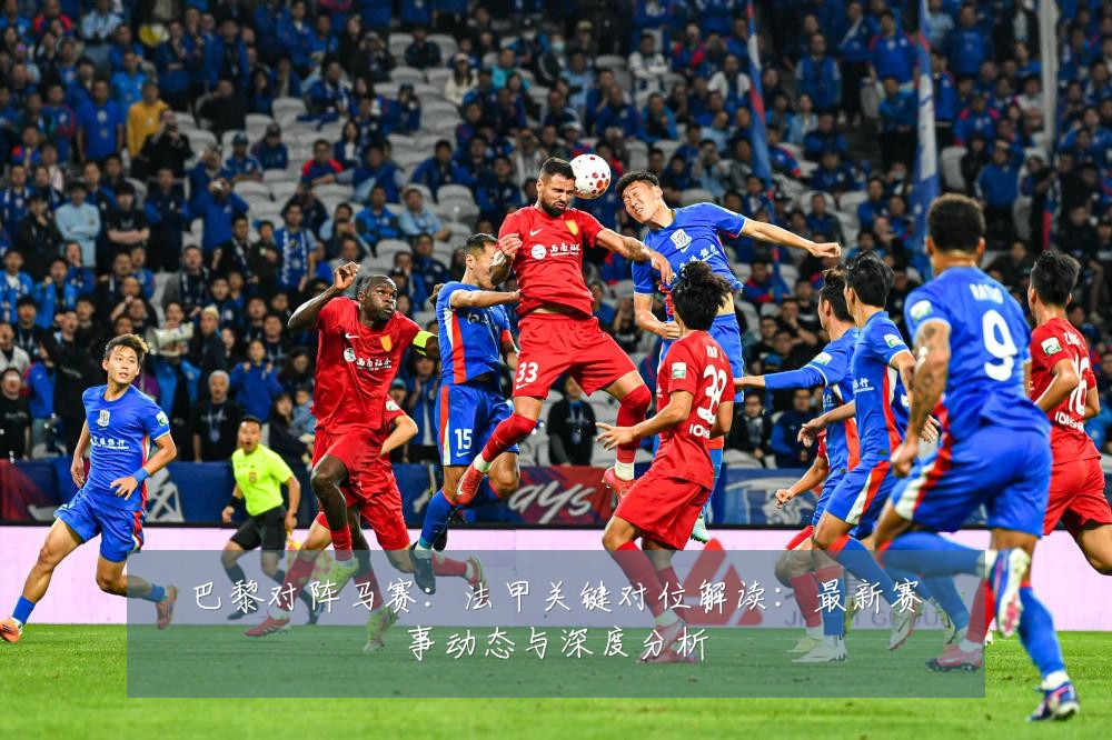 巴黎对阵马赛:法甲关键对位解读:最新赛事动态与深度分析