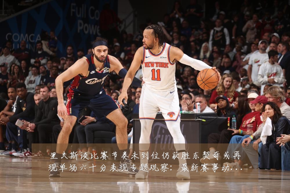 里夫斯谈比赛节奏未到位仍获胜东契奇或再现单场六十分表现专题观察:最新赛事动态与深度分析